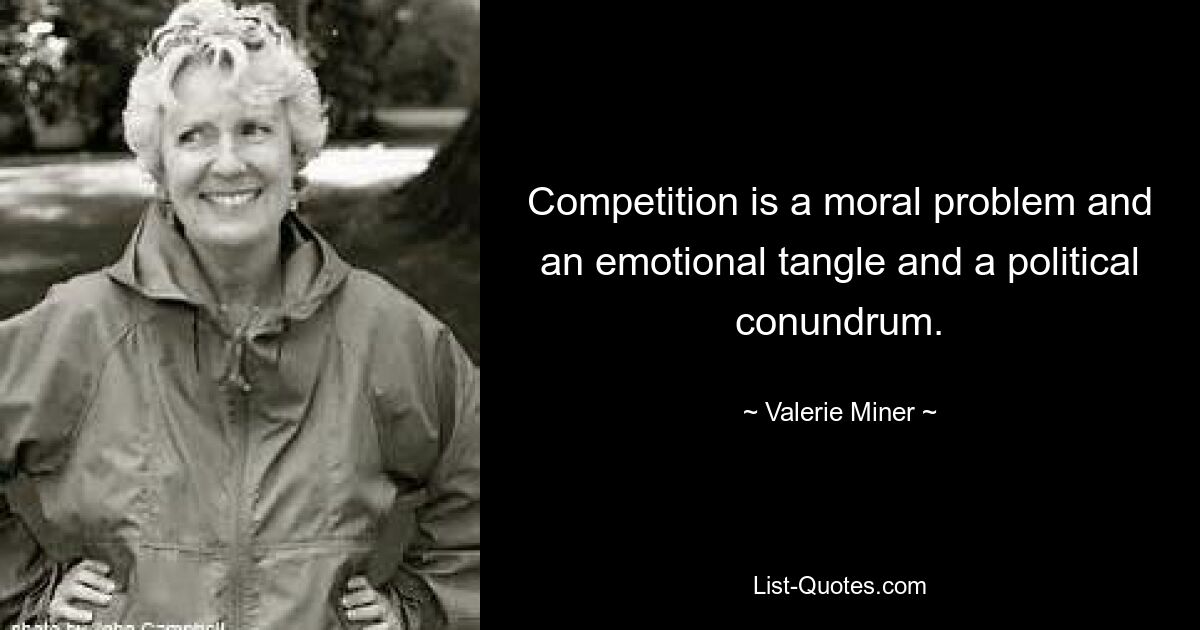 Competition is a moral problem and an emotional tangle and a political conundrum. — © Valerie Miner