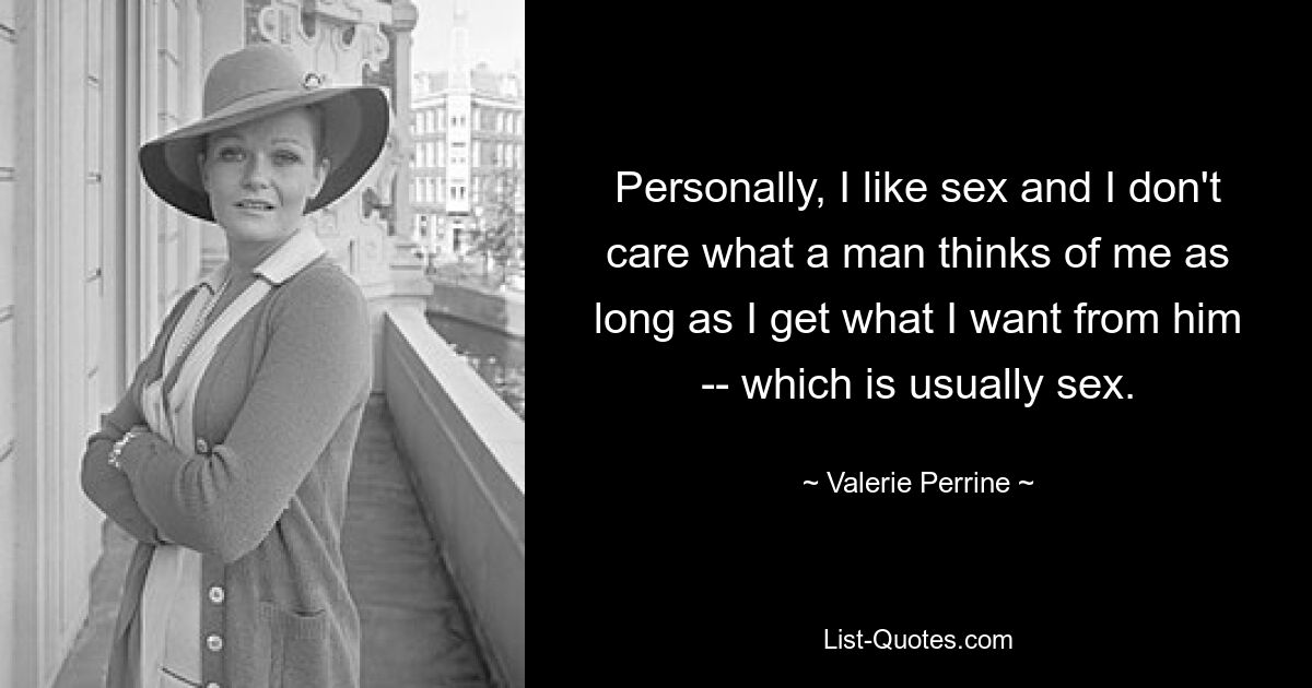 Personally, I like sex and I don't care what a man thinks of me as long as I get what I want from him -- which is usually sex. — © Valerie Perrine