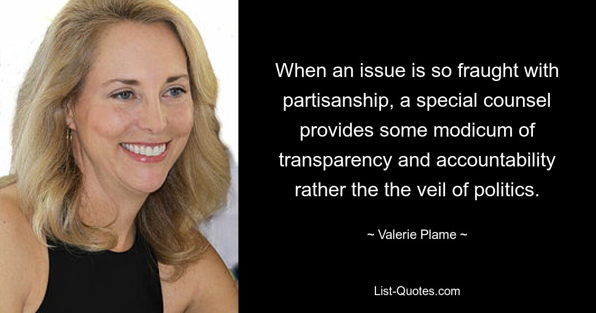 When an issue is so fraught with partisanship, a special counsel provides some modicum of transparency and accountability rather the the veil of politics. — © Valerie Plame