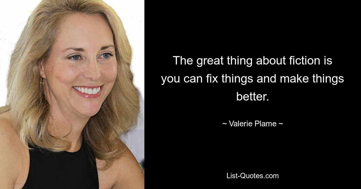 The great thing about fiction is you can fix things and make things better. — © Valerie Plame