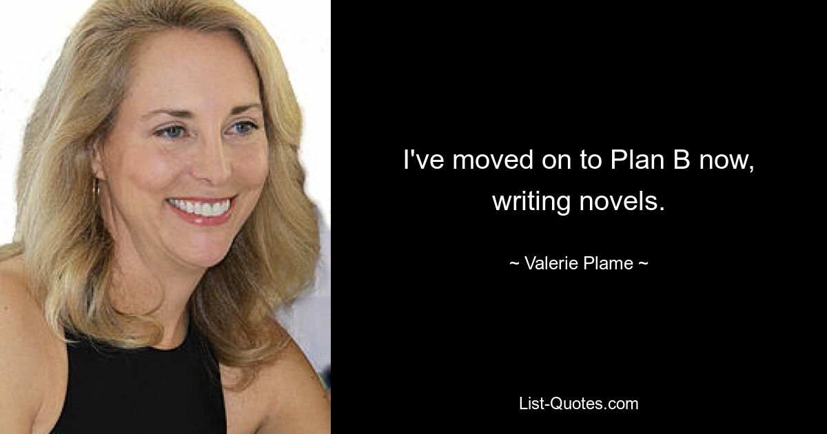 I've moved on to Plan B now, writing novels. — © Valerie Plame