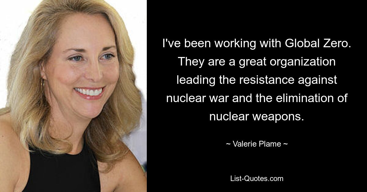 Ich habe mit Global Zero gearbeitet. Sie sind eine großartige Organisation, die den Widerstand gegen den Atomkrieg und die Abschaffung von Atomwaffen anführt. — © Valerie Plame