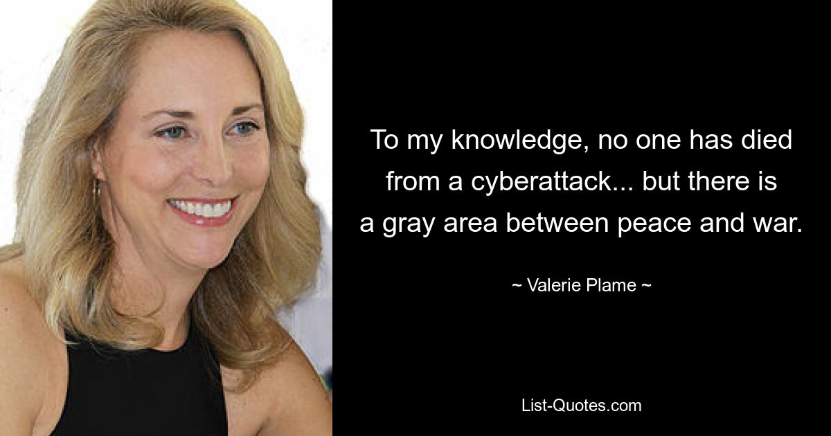 To my knowledge, no one has died from a cyberattack... but there is a gray area between peace and war. — © Valerie Plame