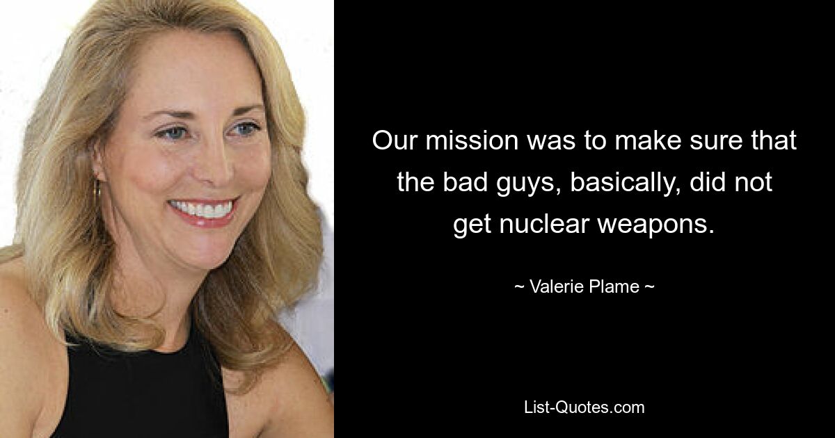 Our mission was to make sure that the bad guys, basically, did not get nuclear weapons. — © Valerie Plame