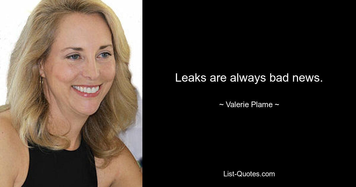 Leaks are always bad news. — © Valerie Plame