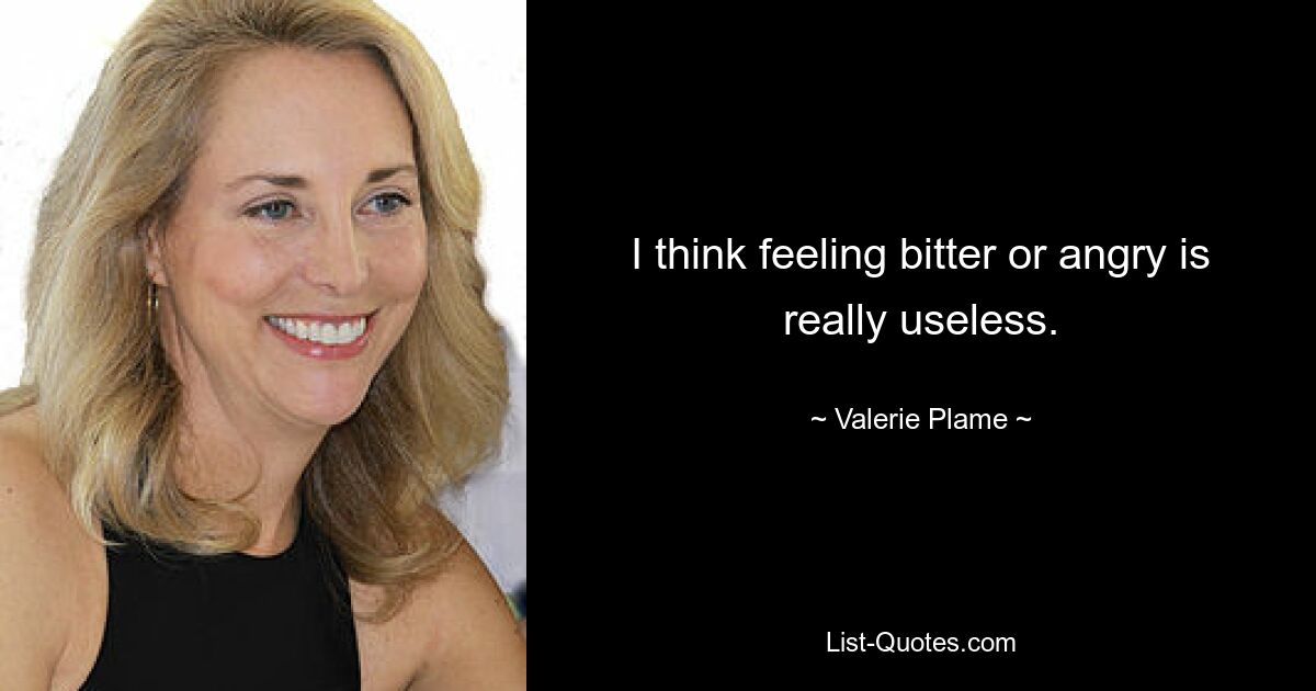 I think feeling bitter or angry is really useless. — © Valerie Plame