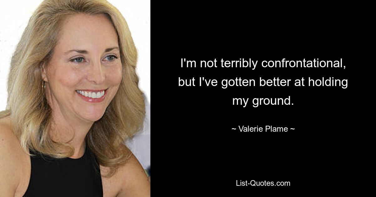 I'm not terribly confrontational, but I've gotten better at holding my ground. — © Valerie Plame