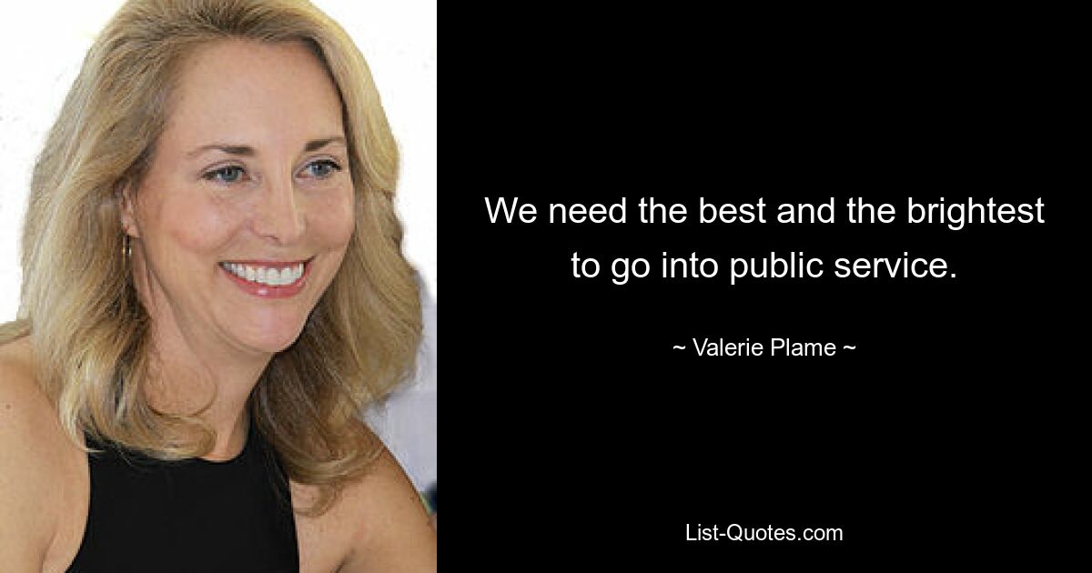 We need the best and the brightest to go into public service. — © Valerie Plame