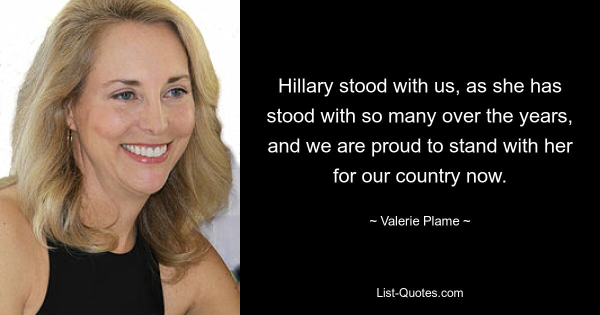 Hillary stood with us, as she has stood with so many over the years, and we are proud to stand with her for our country now. — © Valerie Plame