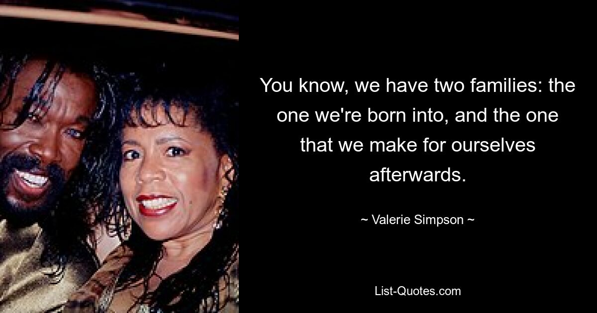 You know, we have two families: the one we're born into, and the one that we make for ourselves afterwards. — © Valerie Simpson