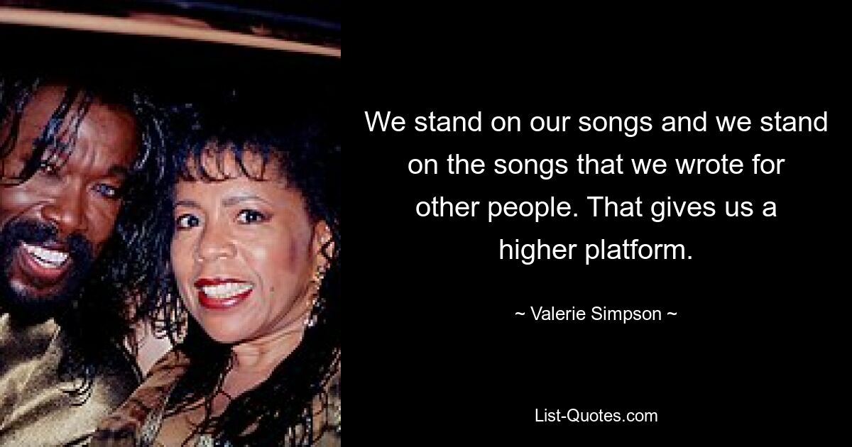 We stand on our songs and we stand on the songs that we wrote for other people. That gives us a higher platform. — © Valerie Simpson