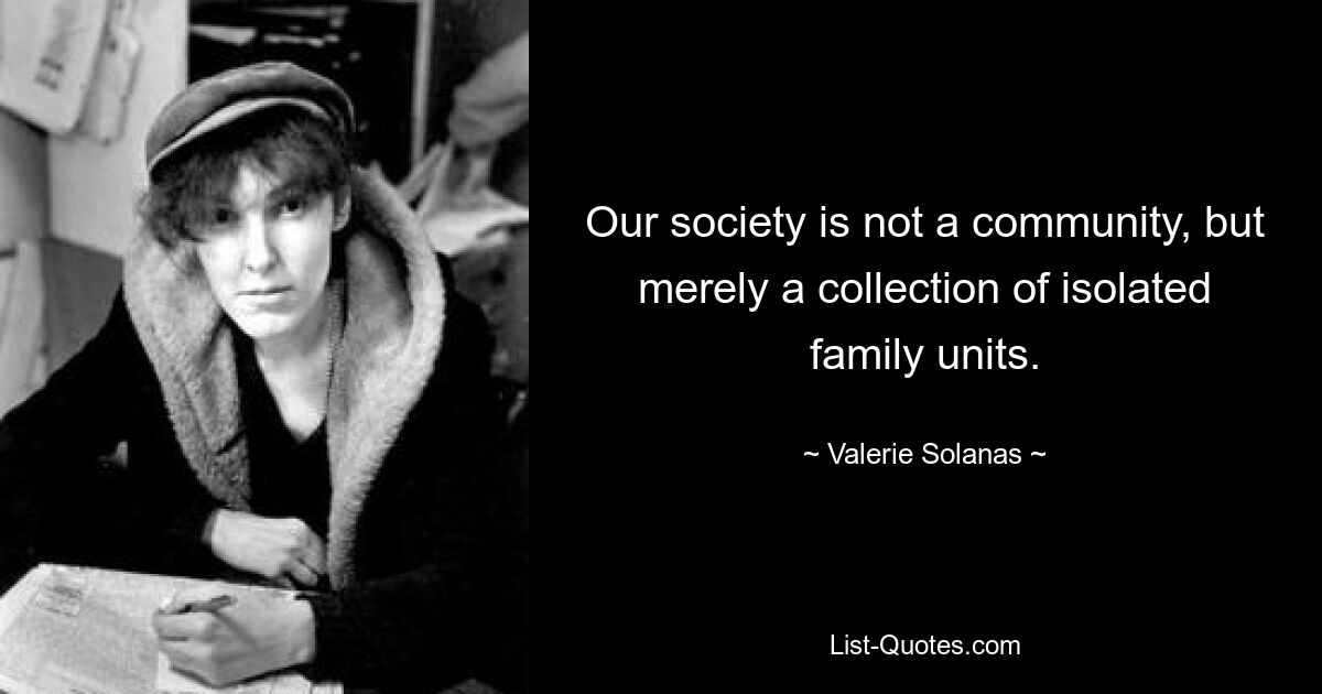 Our society is not a community, but merely a collection of isolated family units. — © Valerie Solanas