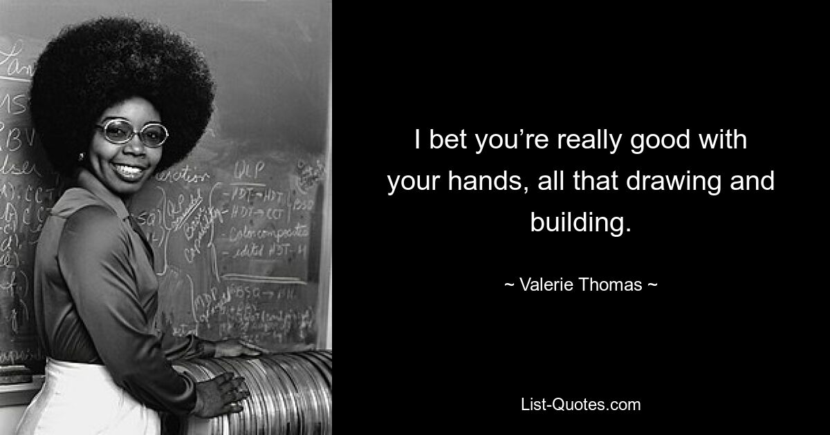 I bet you’re really good with your hands, all that drawing and building. — © Valerie Thomas