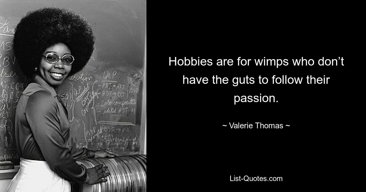 Hobbies are for wimps who don’t have the guts to follow their passion. — © Valerie Thomas