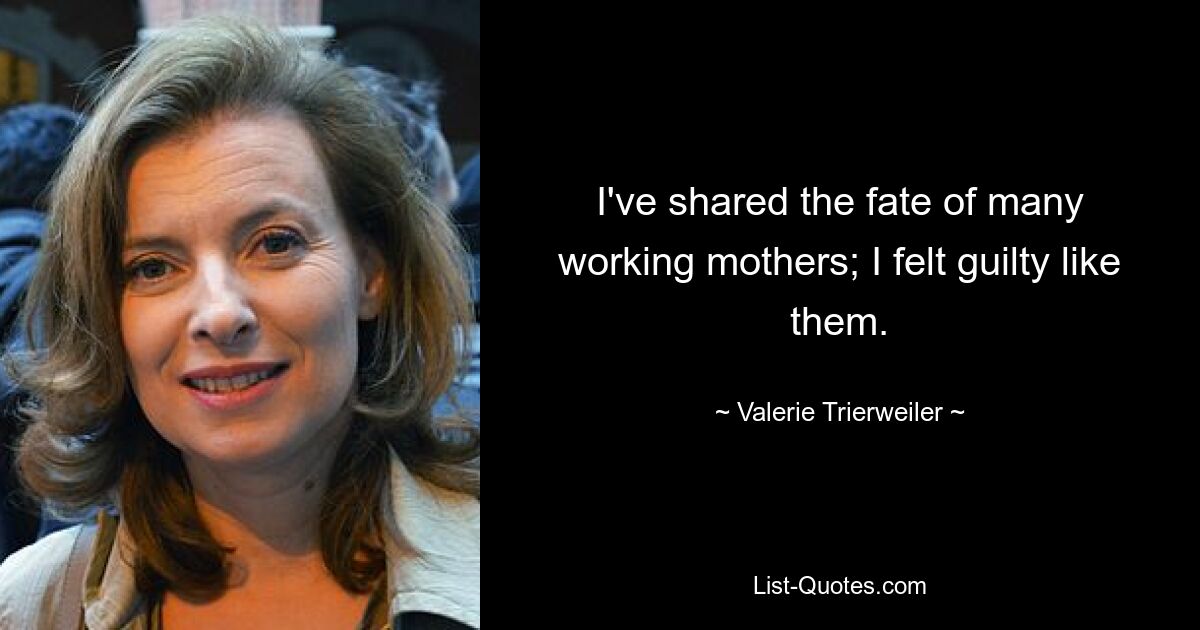 I've shared the fate of many working mothers; I felt guilty like them. — © Valerie Trierweiler