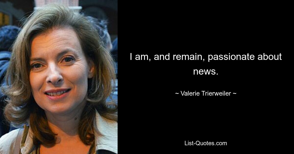 I am, and remain, passionate about news. — © Valerie Trierweiler