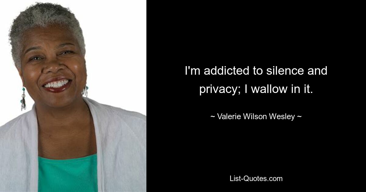 I'm addicted to silence and privacy; I wallow in it. — © Valerie Wilson Wesley