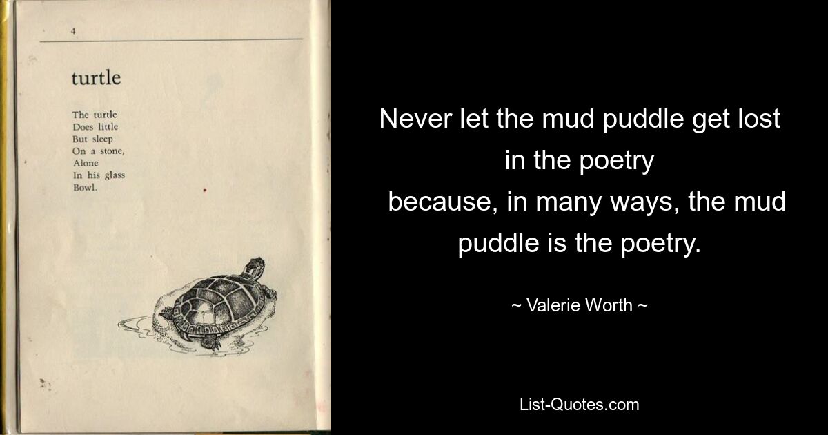 Никогда не позволяйте луже грязи затеряться в поэзии, потому что во многих отношениях лужа грязи и есть поэзия. — © Валери Уорт 