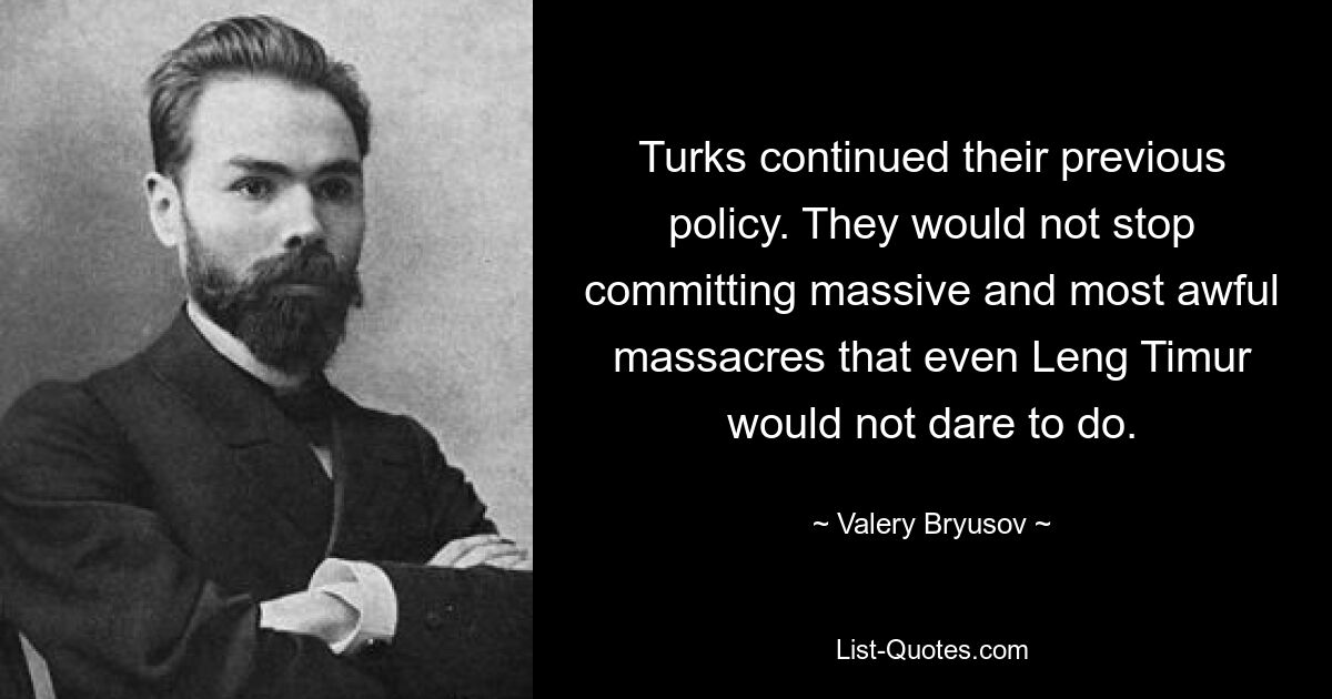 Turks continued their previous policy. They would not stop committing massive and most awful massacres that even Leng Timur would not dare to do. — © Valery Bryusov