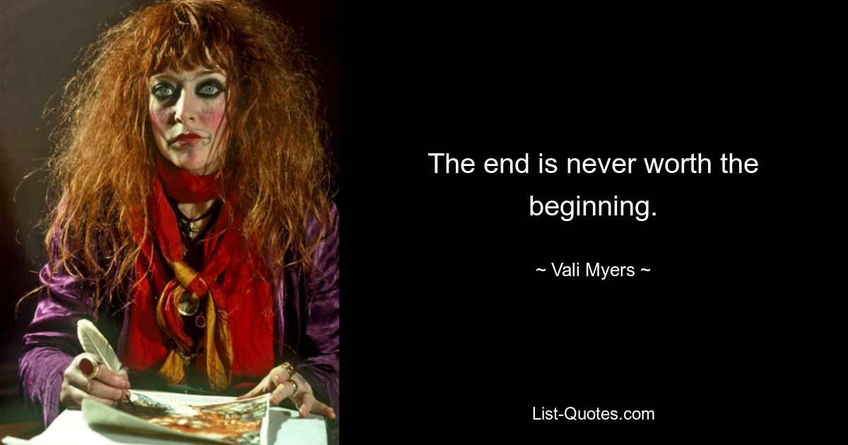 The end is never worth the beginning. — © Vali Myers