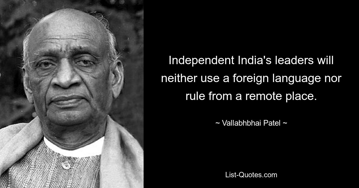 Independent India's leaders will neither use a foreign language nor rule from a remote place. — © Vallabhbhai Patel