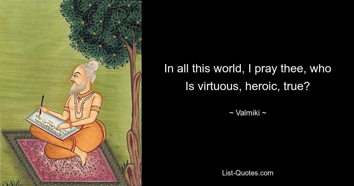 In all this world, I pray thee, who Is virtuous, heroic, true? — © Valmiki