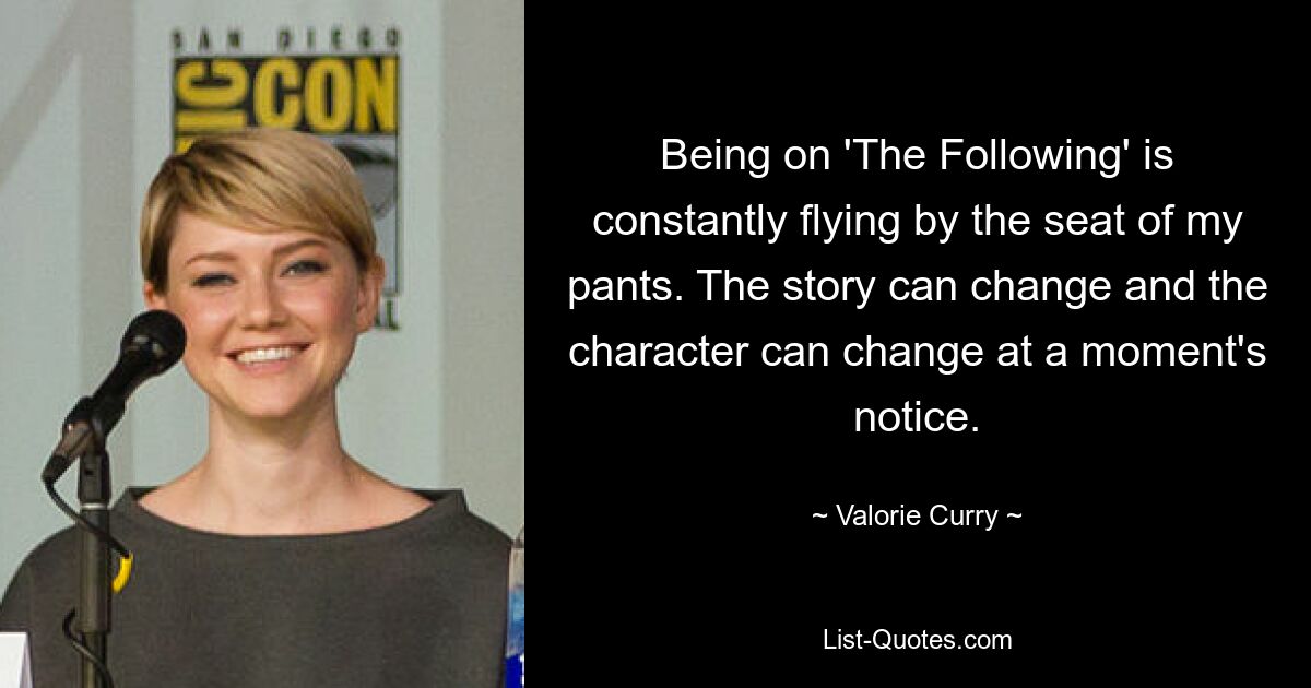 Being on 'The Following' is constantly flying by the seat of my pants. The story can change and the character can change at a moment's notice. — © Valorie Curry