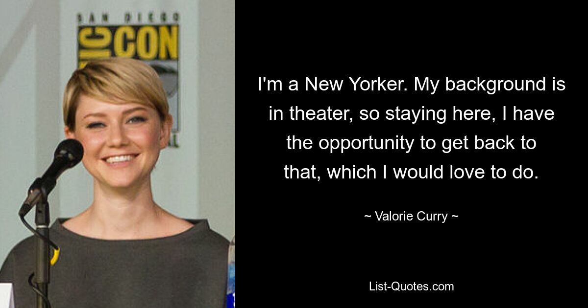 I'm a New Yorker. My background is in theater, so staying here, I have the opportunity to get back to that, which I would love to do. — © Valorie Curry