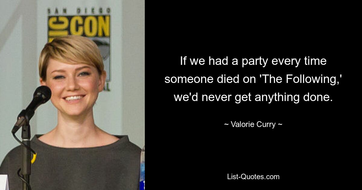 If we had a party every time someone died on 'The Following,' we'd never get anything done. — © Valorie Curry