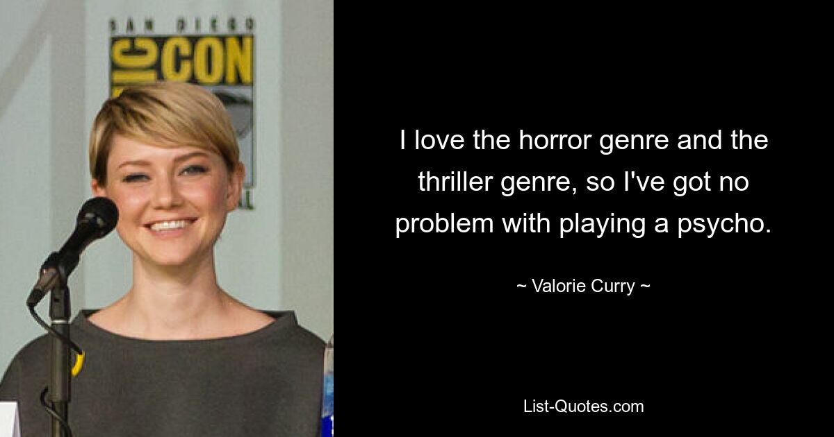 I love the horror genre and the thriller genre, so I've got no problem with playing a psycho. — © Valorie Curry