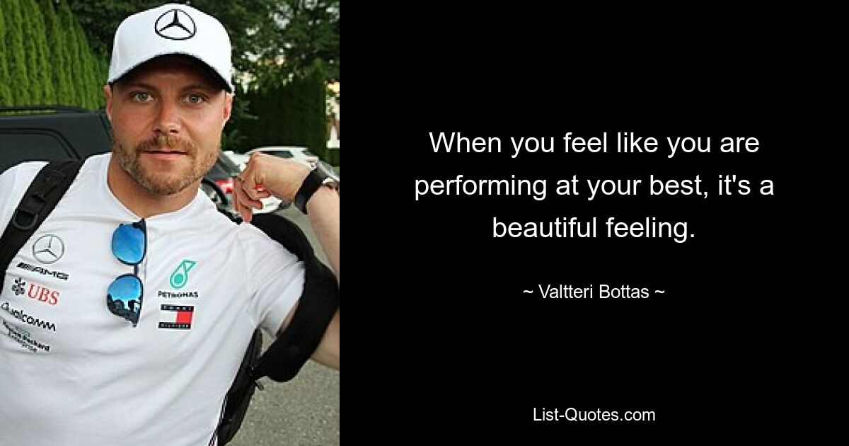 When you feel like you are performing at your best, it's a beautiful feeling. — © Valtteri Bottas