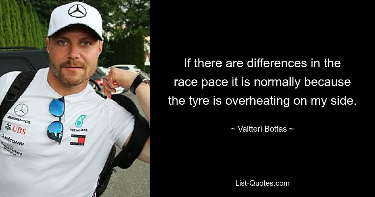 If there are differences in the race pace it is normally because the tyre is overheating on my side. — © Valtteri Bottas