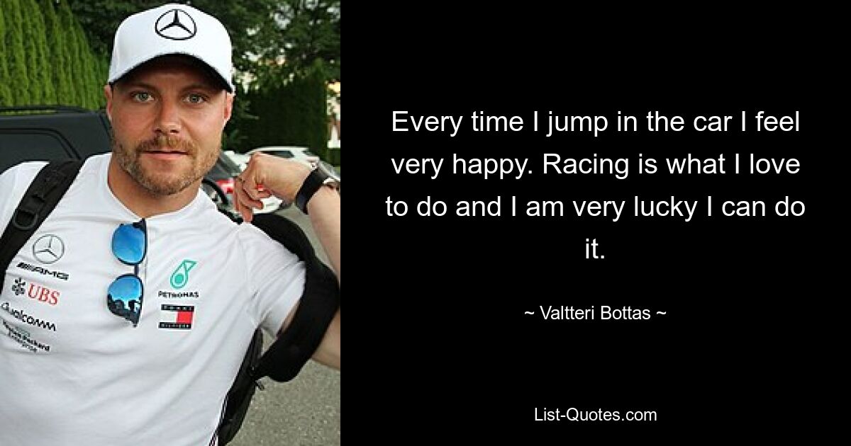 Every time I jump in the car I feel very happy. Racing is what I love to do and I am very lucky I can do it. — © Valtteri Bottas