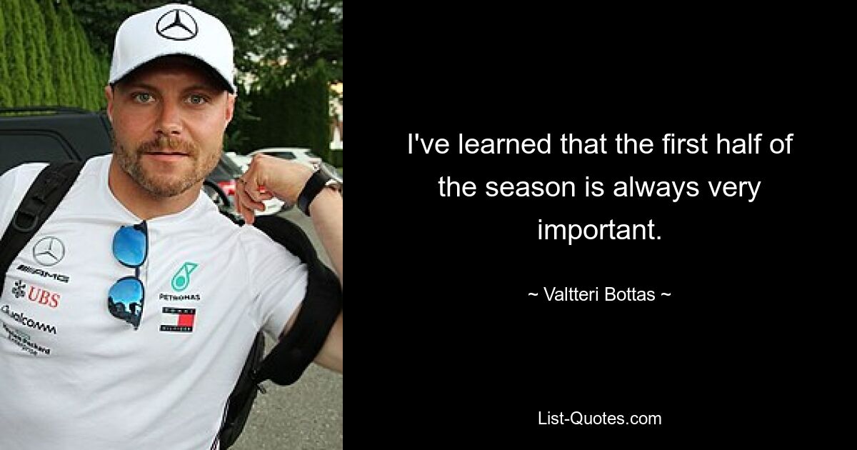 I've learned that the first half of the season is always very important. — © Valtteri Bottas