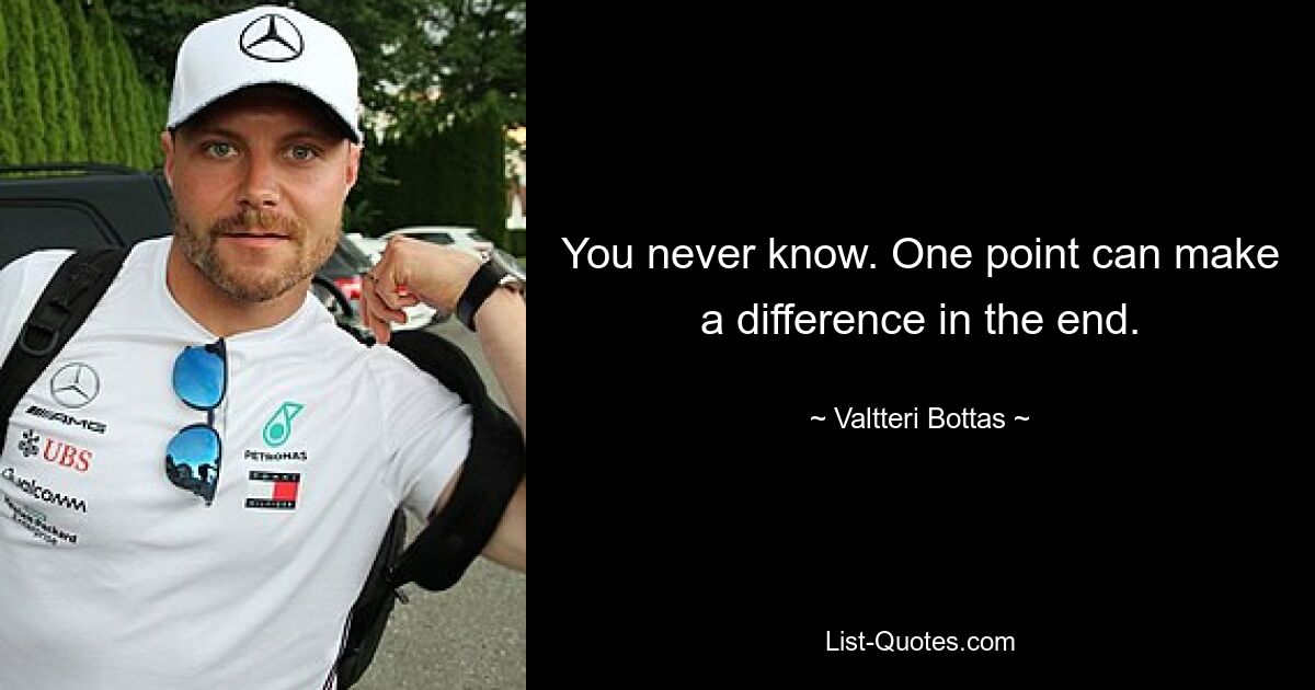 You never know. One point can make a difference in the end. — © Valtteri Bottas