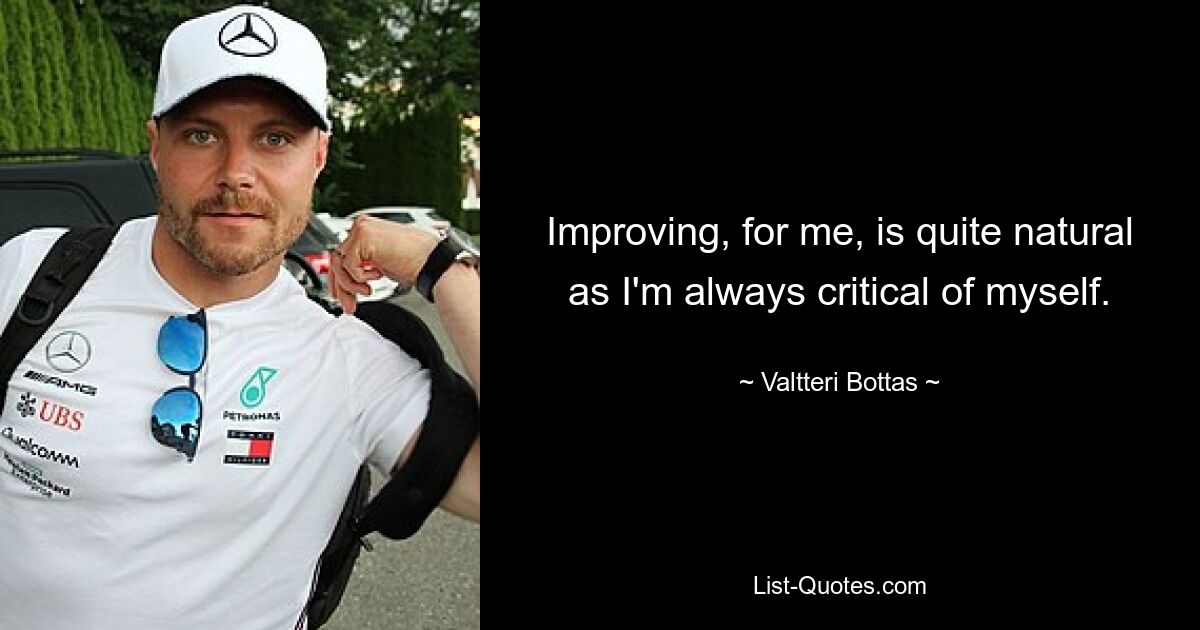 Improving, for me, is quite natural as I'm always critical of myself. — © Valtteri Bottas