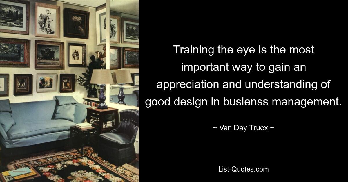 Training the eye is the most important way to gain an appreciation and understanding of good design in busienss management. — © Van Day Truex