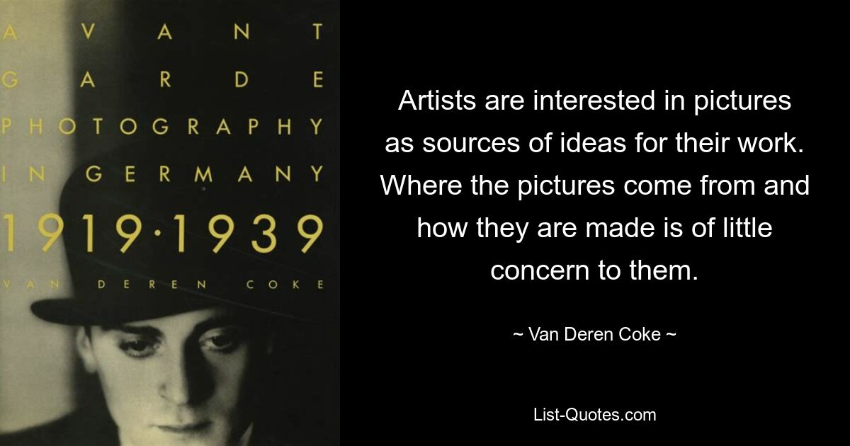 Artists are interested in pictures as sources of ideas for their work. Where the pictures come from and how they are made is of little concern to them. — © Van Deren Coke