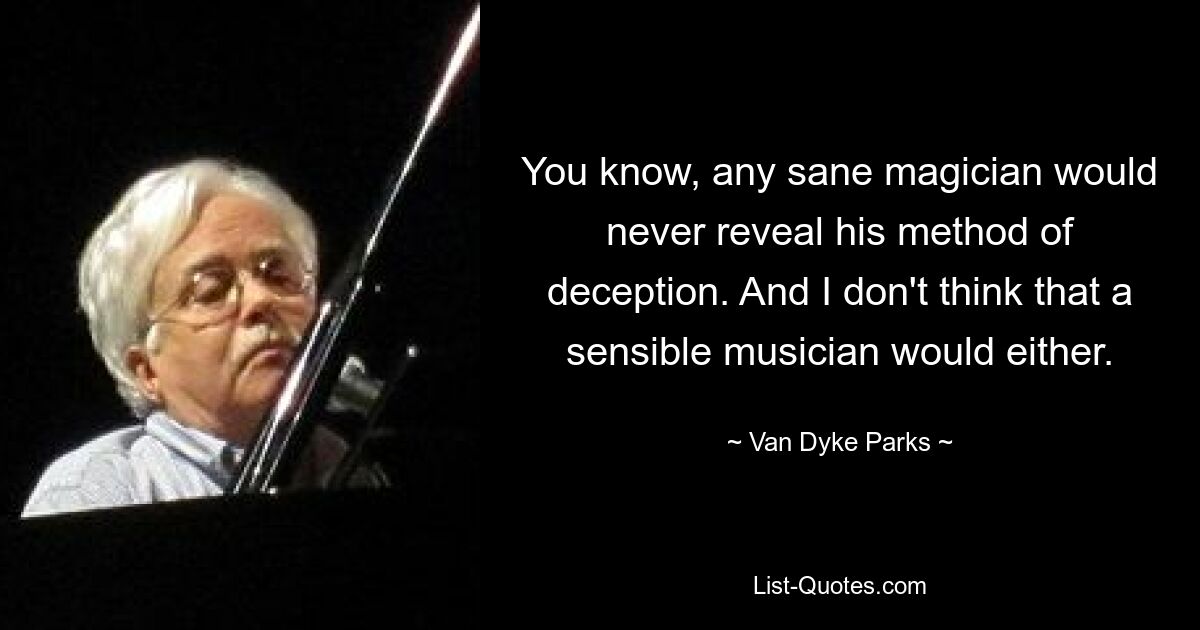 You know, any sane magician would never reveal his method of deception. And I don't think that a sensible musician would either. — © Van Dyke Parks