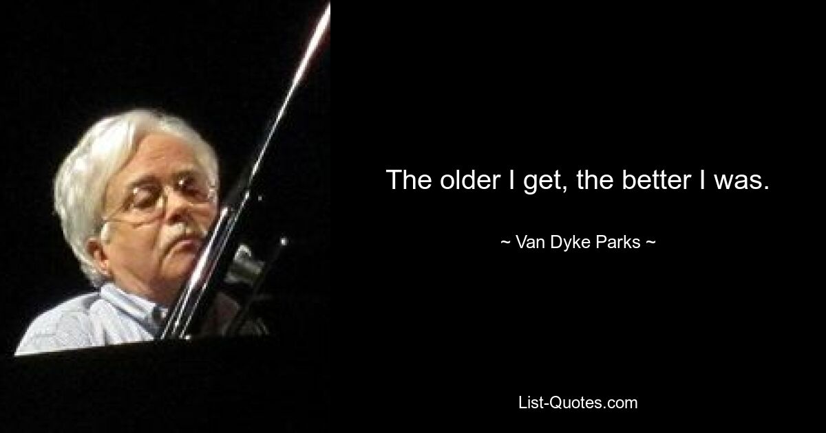 The older I get, the better I was. — © Van Dyke Parks