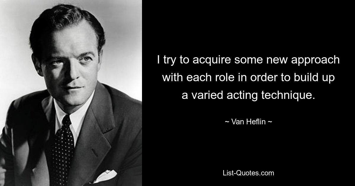 I try to acquire some new approach with each role in order to build up a varied acting technique. — © Van Heflin