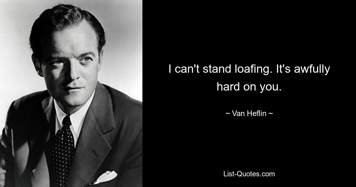 I can't stand loafing. It's awfully hard on you. — © Van Heflin