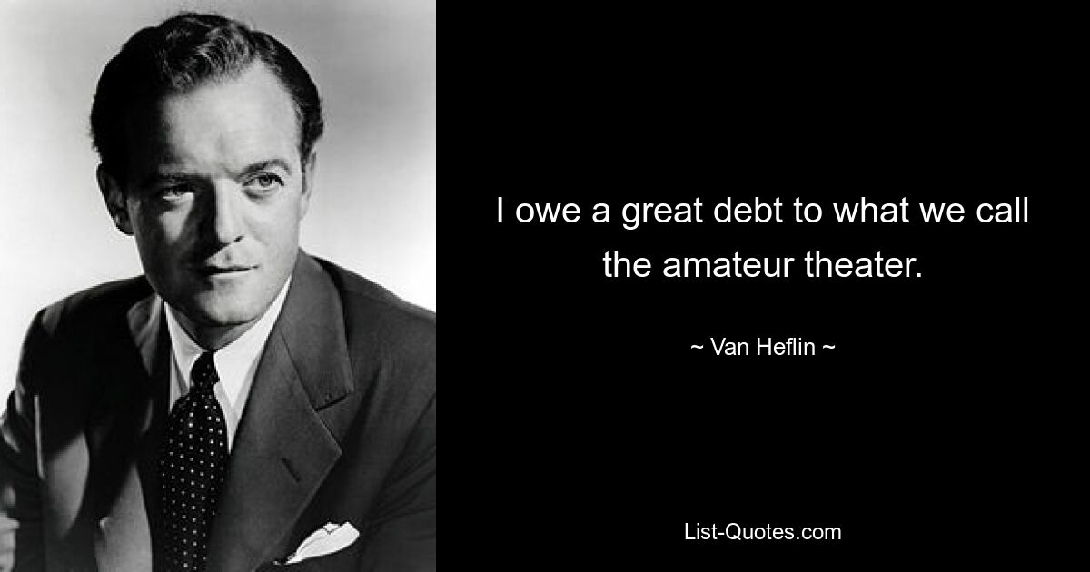 I owe a great debt to what we call the amateur theater. — © Van Heflin