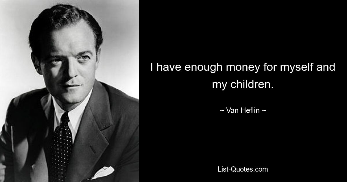 I have enough money for myself and my children. — © Van Heflin