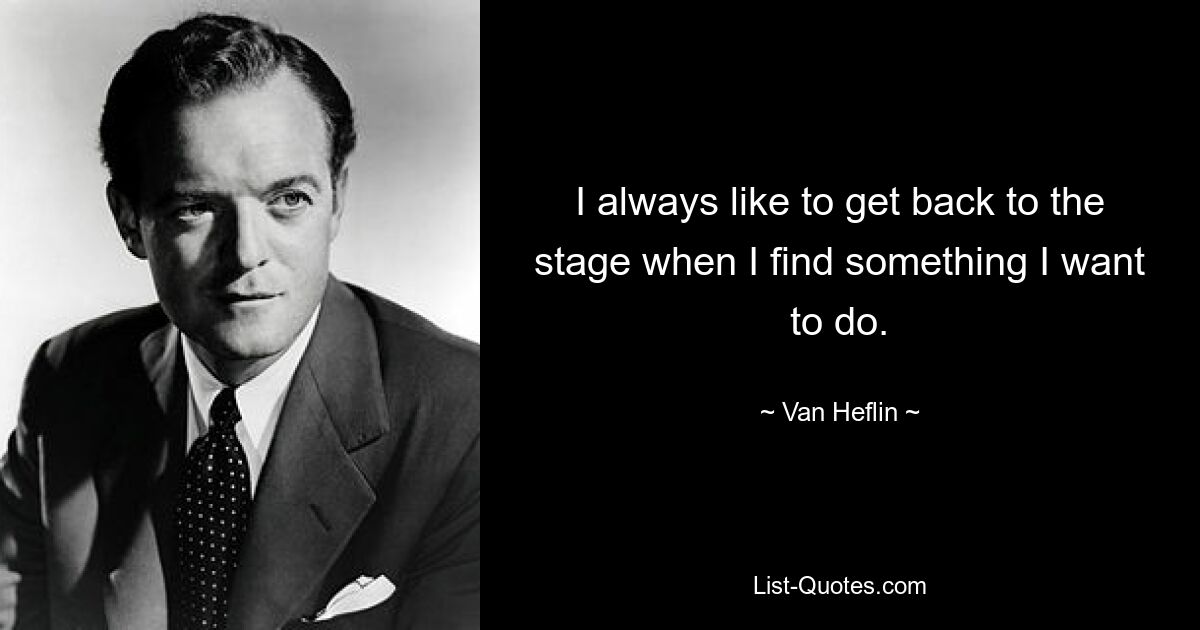 I always like to get back to the stage when I find something I want to do. — © Van Heflin