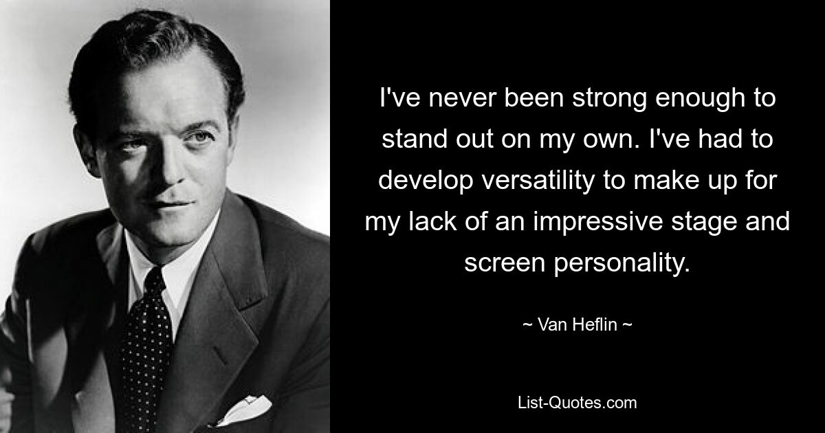 I've never been strong enough to stand out on my own. I've had to develop versatility to make up for my lack of an impressive stage and screen personality. — © Van Heflin