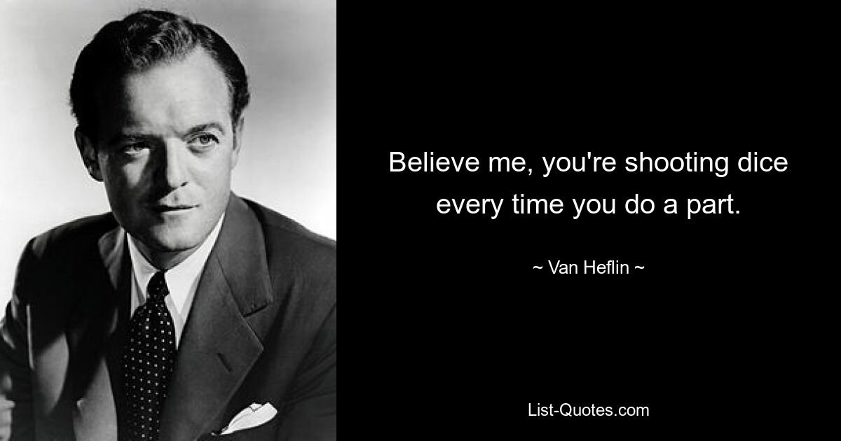 Believe me, you're shooting dice every time you do a part. — © Van Heflin