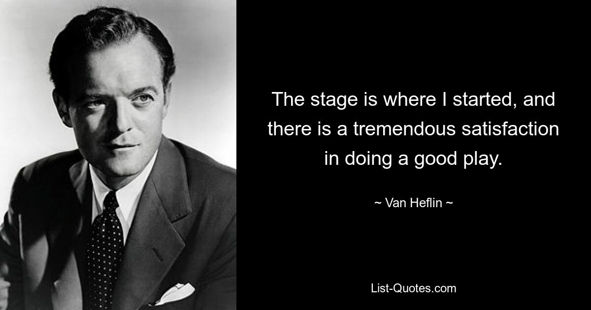 The stage is where I started, and there is a tremendous satisfaction in doing a good play. — © Van Heflin