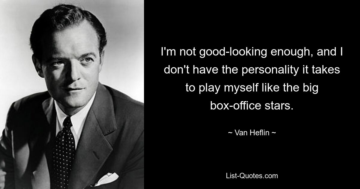 I'm not good-looking enough, and I don't have the personality it takes to play myself like the big box-office stars. — © Van Heflin