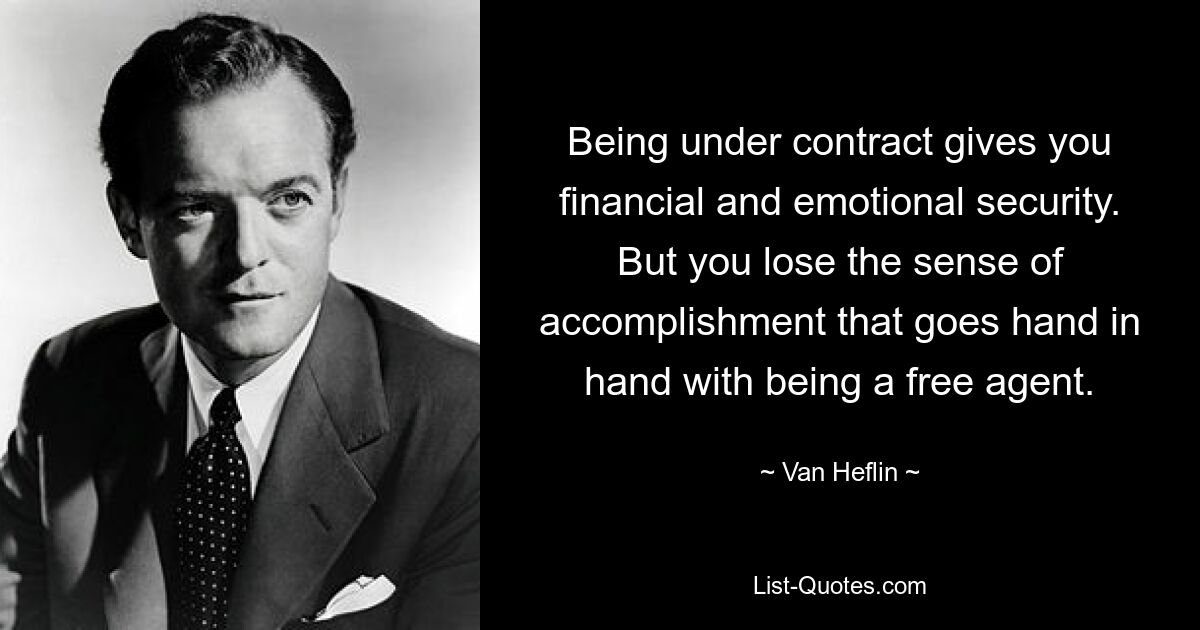 Being under contract gives you financial and emotional security. But you lose the sense of accomplishment that goes hand in hand with being a free agent. — © Van Heflin